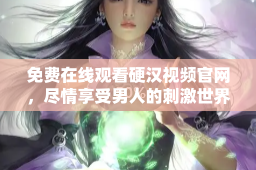 免费在线观看硬汉视频官网，尽情享受男人的刺激世界