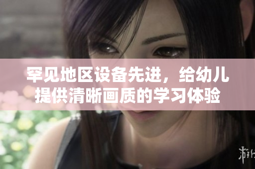 罕见地区设备先进，给幼儿提供清晰画质的学习体验