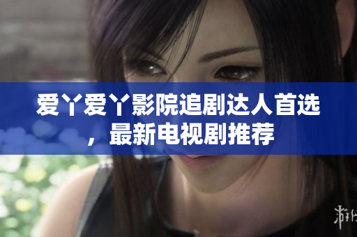 爱丫爱丫影院追剧达人首选，最新电视剧推荐