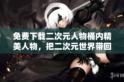 免费下载二次元人物桶内精美人物，把二次元世界带回生活！