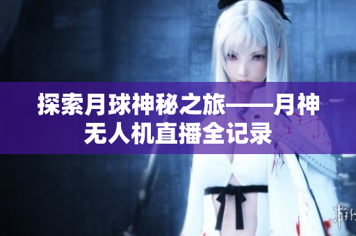探索月球神秘之旅——月神无人机直播全记录