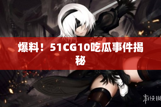 爆料！51CG10吃瓜事件揭秘