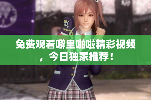 免费观看噼里啪啦精彩视频，今日独家推荐！