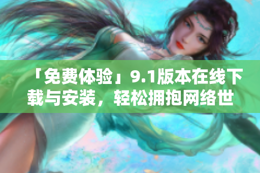 「免费体验」9.1版本在线下载与安装，轻松拥抱网络世界