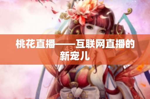 桃花直播——互联网直播的新宠儿