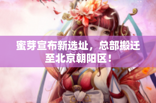 蜜芽宣布新选址，总部搬迁至北京朝阳区！