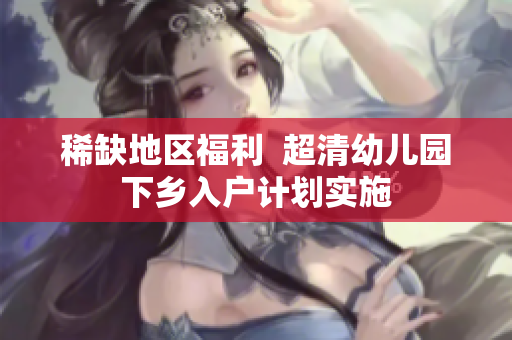 稀缺地区福利  超清幼儿园下乡入户计划实施