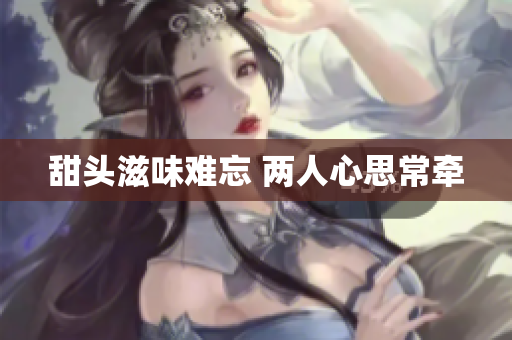 甜头滋味难忘 两人心思常牵