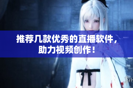 推荐几款优秀的直播软件，助力视频创作！