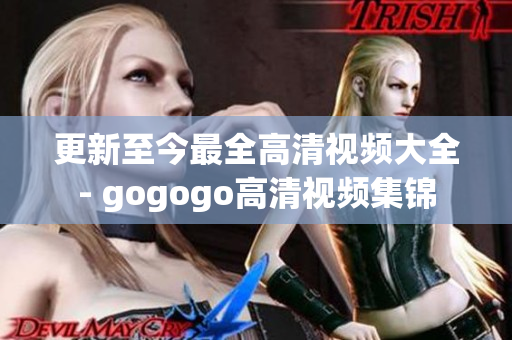 更新至今最全高清视频大全- gogogo高清视频集锦