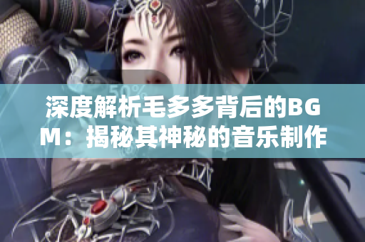 深度解析毛多多背后的BGM：揭秘其神秘的音乐制作