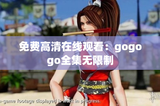 免费高清在线观看：gogogo全集无限制