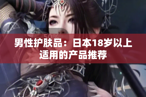 男性护肤品：日本18岁以上适用的产品推荐