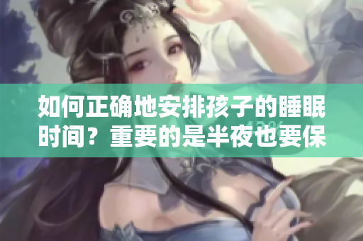 如何正确地安排孩子的睡眠时间？重要的是半夜也要保持充足睡眠！