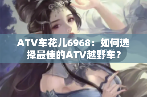 ATV车花儿6968：如何选择最佳的ATV越野车？