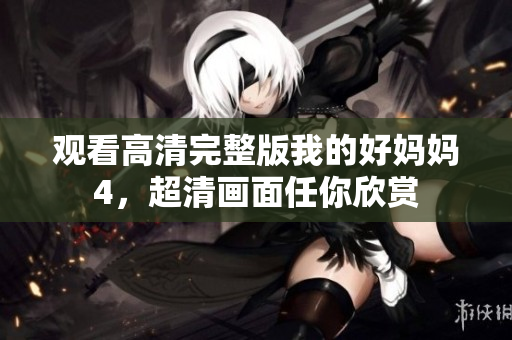 观看高清完整版我的好妈妈4，超清画面任你欣赏