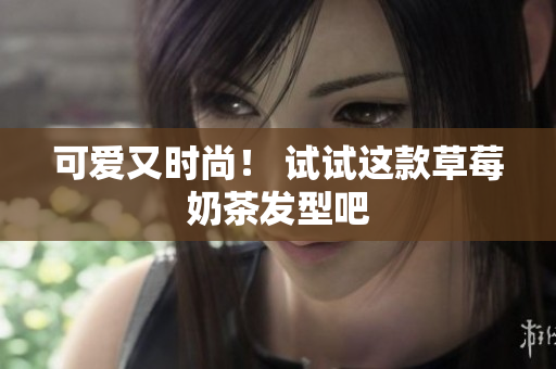 可爱又时尚！ 试试这款草莓奶茶发型吧