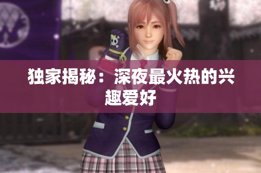 独家揭秘：深夜最火热的兴趣爱好