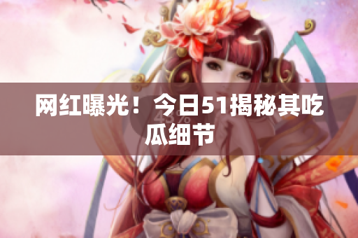 网红曝光！今日51揭秘其吃瓜细节