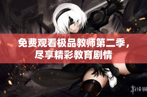 免费观看极品教师第二季，尽享精彩教育剧情