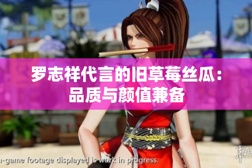 罗志祥代言的旧草莓丝瓜：品质与颜值兼备