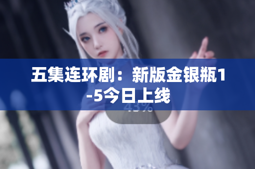 五集连环剧：新版金银瓶1-5今日上线