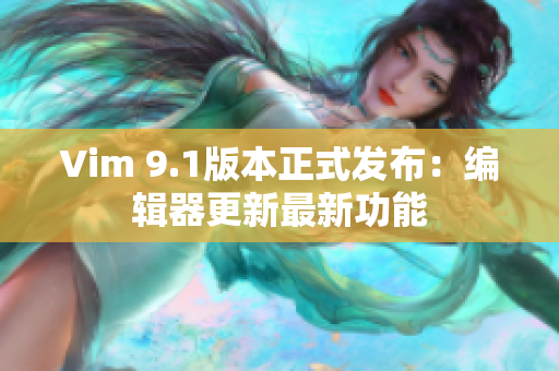 Vim 9.1版本正式发布：编辑器更新最新功能