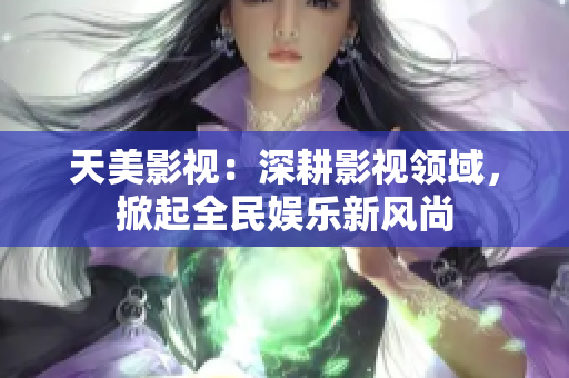 天美影视：深耕影视领域，掀起全民娱乐新风尚