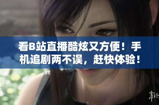 看B站直播酷炫又方便！手机追剧两不误，赶快体验！
