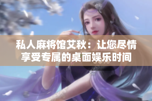 私人麻将馆艾秋：让您尽情享受专属的桌面娱乐时间