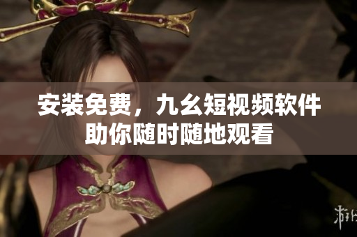 安装免费，九幺短视频软件助你随时随地观看
