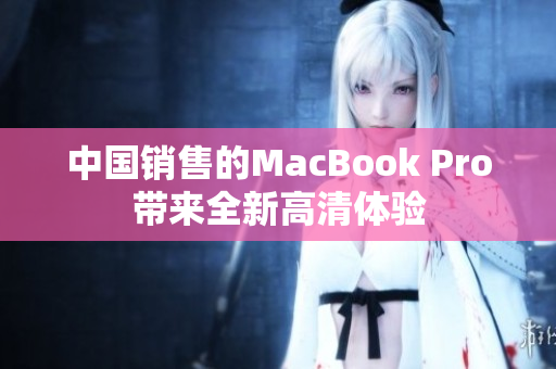 中国销售的MacBook Pro带来全新高清体验