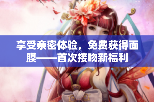 享受亲密体验，免费获得面膜——首次接吻新福利