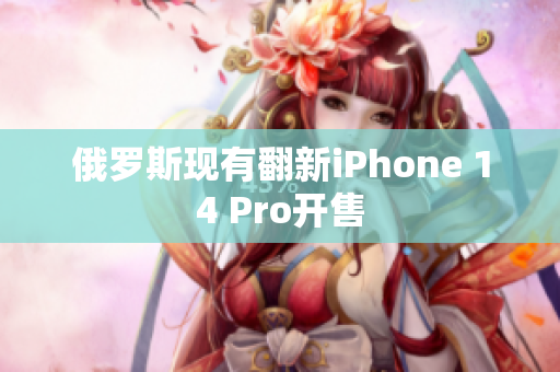 俄罗斯现有翻新iPhone 14 Pro开售