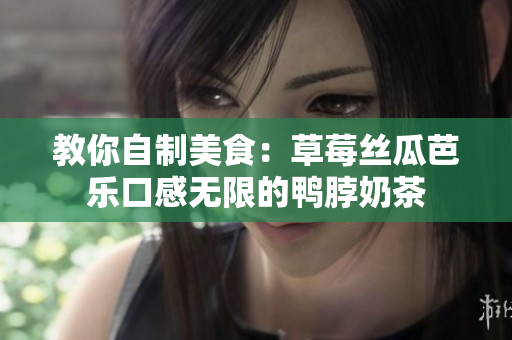 教你自制美食：草莓丝瓜芭乐口感无限的鸭脖奶茶