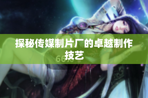 探秘传媒制片厂的卓越制作技艺