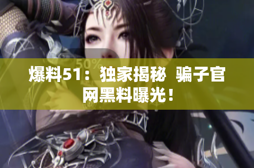 爆料51：独家揭秘  骗子官网黑料曝光！