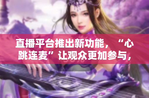 直播平台推出新功能，“心跳连麦”让观众更加参与，刷新直播新体验！