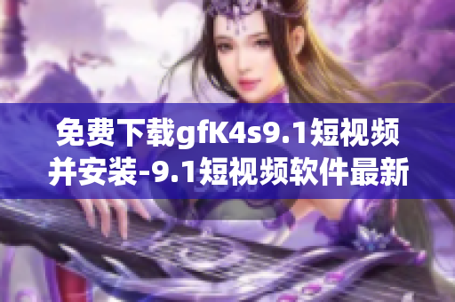 免费下载gfK4s9.1短视频并安装-9.1短视频软件最新版本