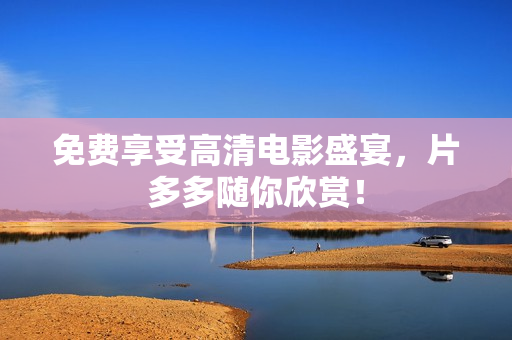免费享受高清电影盛宴，片多多随你欣赏！