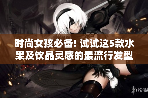 时尚女孩必备! 试试这5款水果及饮品灵感的最流行发型