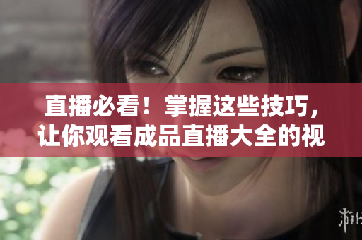 直播必看！掌握这些技巧，让你观看成品直播大全的视频更顺畅！