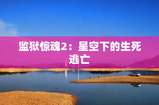 监狱惊魂2：星空下的生死逃亡
