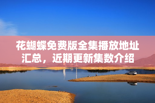 花蝴蝶免费版全集播放地址汇总，近期更新集数介绍