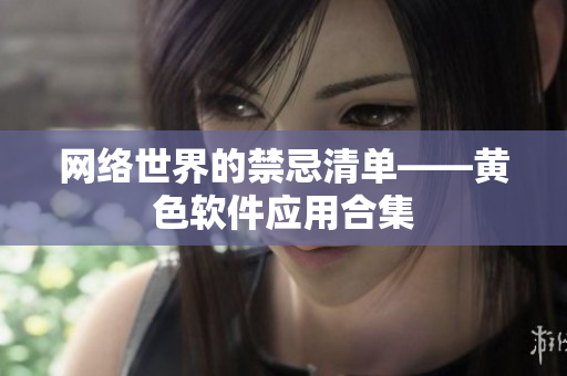 网络世界的禁忌清单——黄色软件应用合集