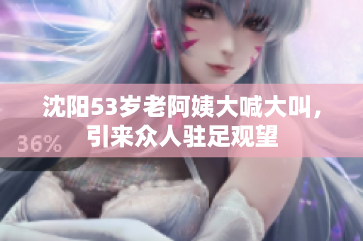 沈阳53岁老阿姨大喊大叫，引来众人驻足观望