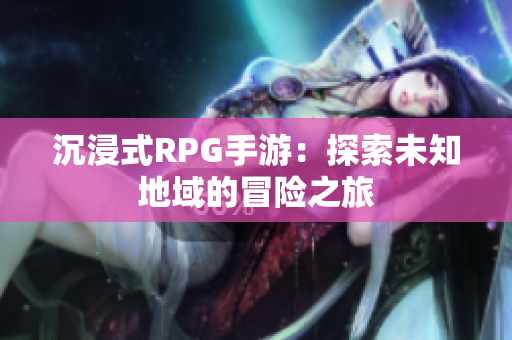 沉浸式RPG手游：探索未知地域的冒险之旅