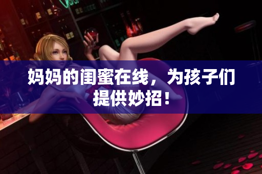 妈妈的闺蜜在线，为孩子们提供妙招！