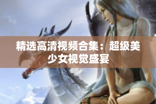 精选高清视频合集：超级美少女视觉盛宴