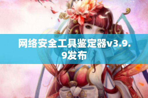 网络安全工具鉴定器v3.9.9发布